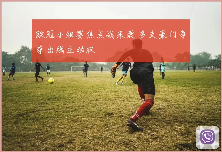 欧冠小组赛焦点战来袭 多支豪门争夺出线主动权