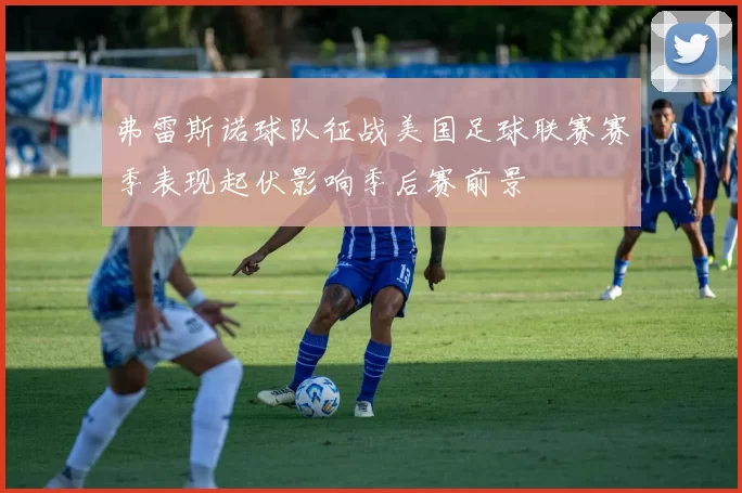 弗雷斯诺球队征战美国足球联赛赛季表现起伏影响季后赛前景