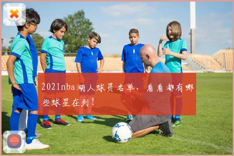 2021nba湖人球员名单,看看都有哪些球星在列!