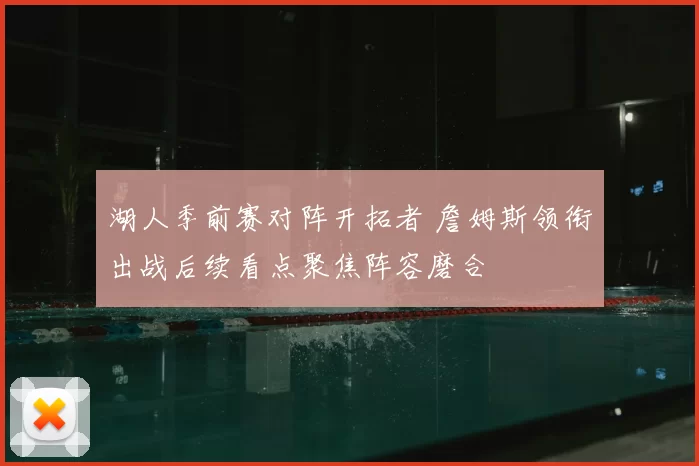 湖人季前赛对阵开拓者 詹姆斯领衔出战后续看点聚焦阵容磨合