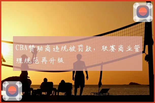 CBA赞助商违规被罚款，联赛商业管理规范再升级