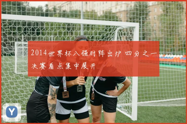 2014世界杯八强对阵出炉 四分之一决赛看点集中展开