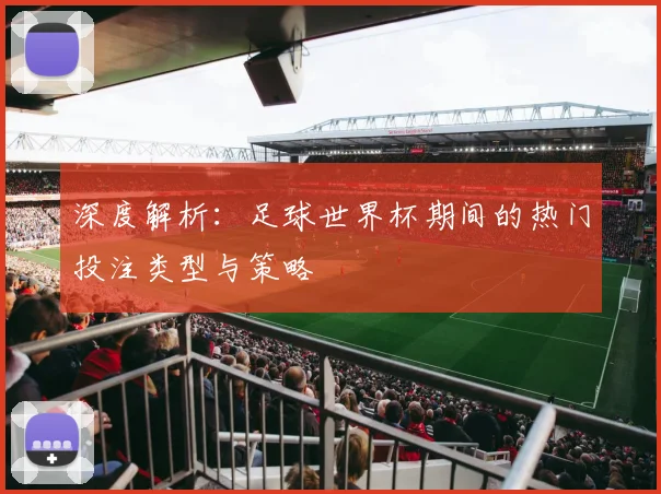 深度解析：足球世界杯期间的热门投注类型与策略