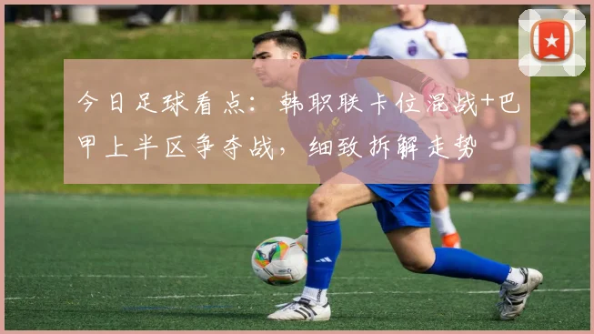 今日足球看点：韩职联卡位混战+巴甲上半区争夺战，细致拆解走势