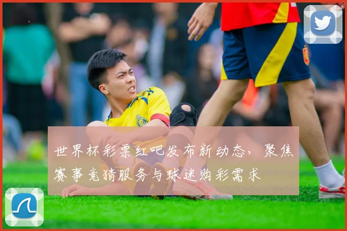 世界杯彩票红吧发布新动态，聚焦赛事竞猜服务与球迷购彩需求