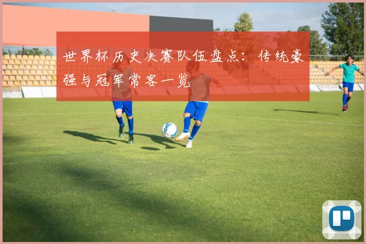 世界杯历史决赛队伍盘点：传统豪强与冠军常客一览