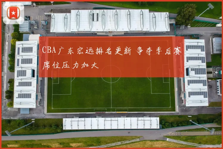 CBA广东宏远排名更新 争夺季后赛席位压力加大