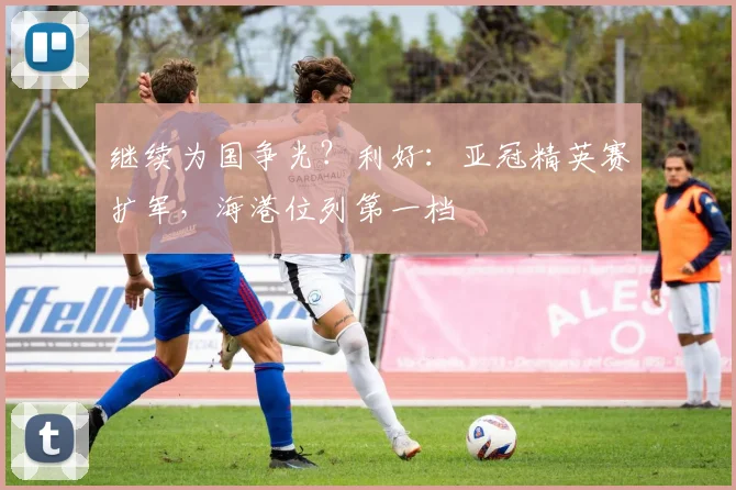 继续为国争光？利好：亚冠精英赛扩军，海港位列第一档