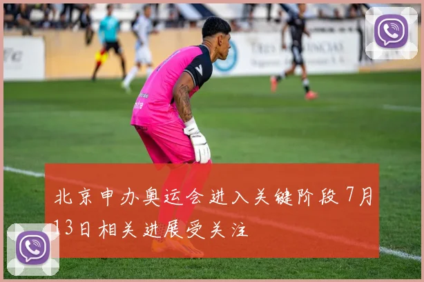 北京申办奥运会进入关键阶段 7月13日相关进展受关注