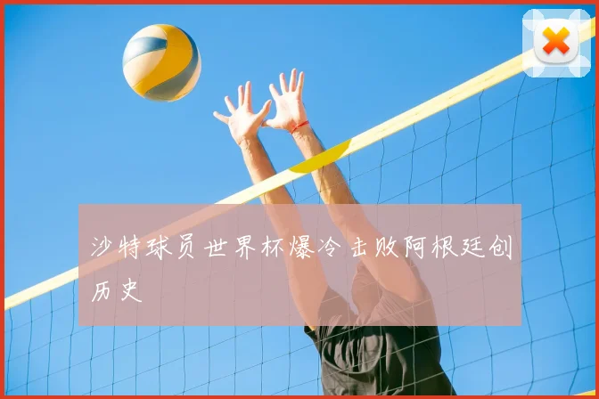 沙特球员世界杯爆冷击败阿根廷创历史