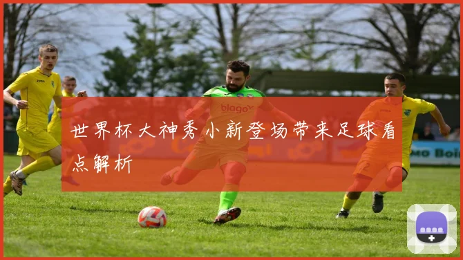 世界杯大神秀小新登场带来足球看点解析