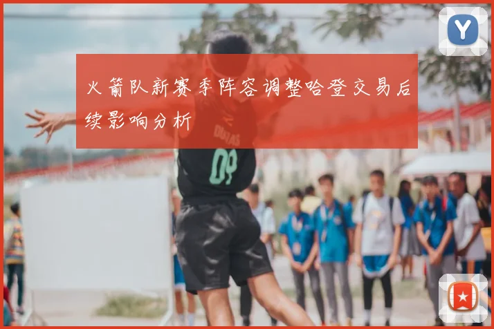 火箭队新赛季阵容调整哈登交易后续影响分析