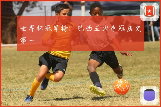 世界杯冠军榜:巴西五次夺冠历史第一