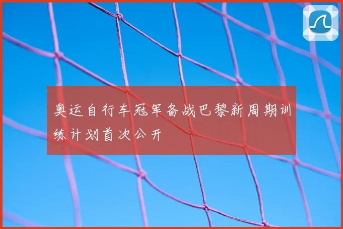 奥运自行车冠军备战巴黎新周期训练计划首次公开