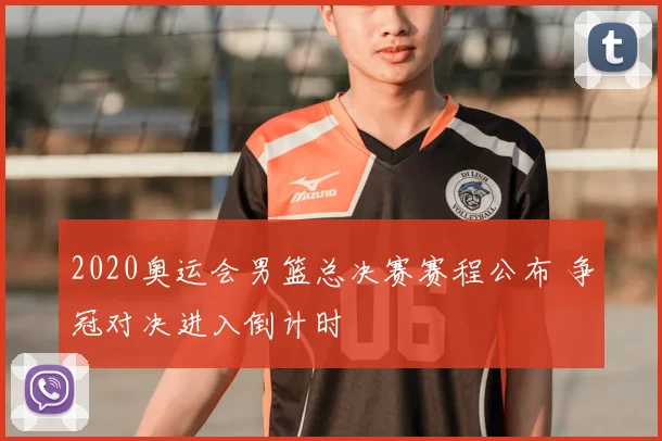2020奥运会男篮总决赛赛程公布 争冠对决进入倒计时