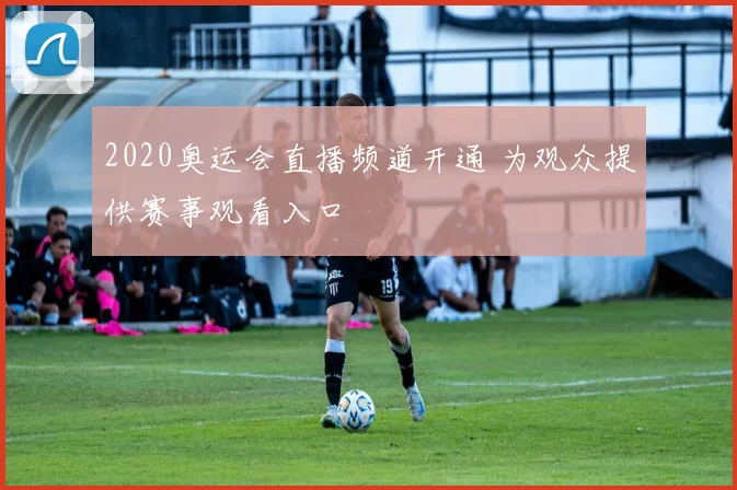 2020奥运会直播频道开通 为观众提供赛事观看入口