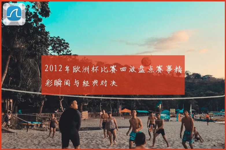 2012年欧洲杯比赛回放盘点赛事精彩瞬间与经典对决