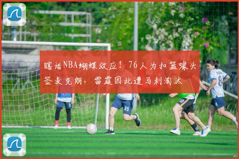 瞎话NBA蝴蝶效应！76人为扣篮噱头签麦克朗，雷霆因此遭马刺淘汰