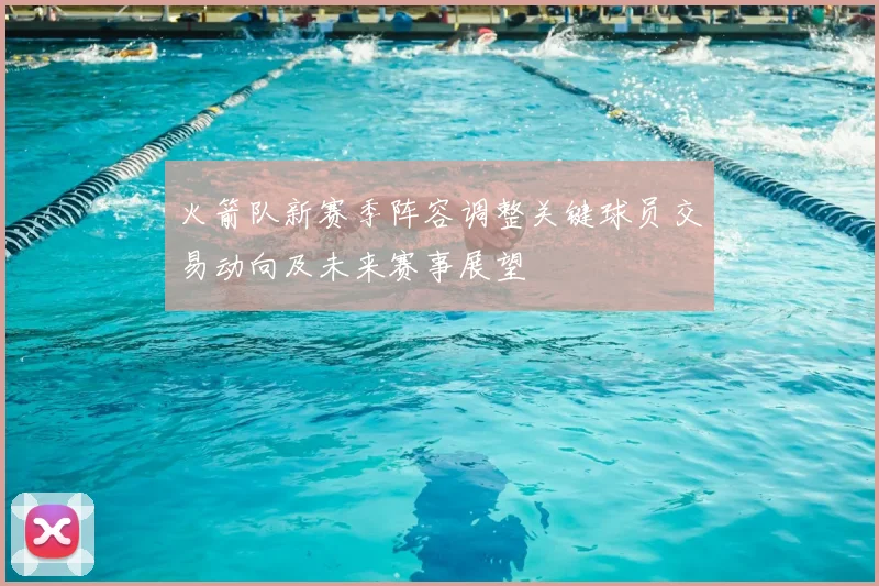 火箭队新赛季阵容调整关键球员交易动向及未来赛事展望